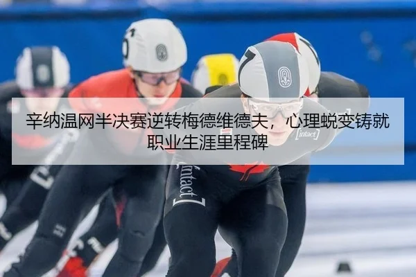 辛纳温网半决赛逆转梅德维德夫，心理蜕变铸就职业生涯里程碑