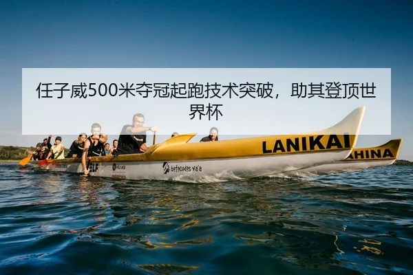 任子威500米夺冠起跑技术突破，助其登顶世界杯